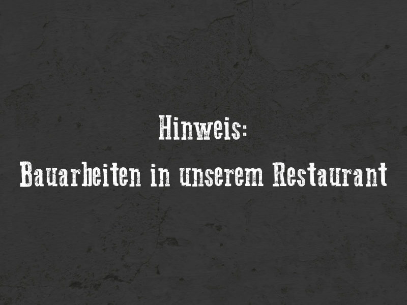 Hinweis: Baustelle in unserem Restaurant bis 13. Februar